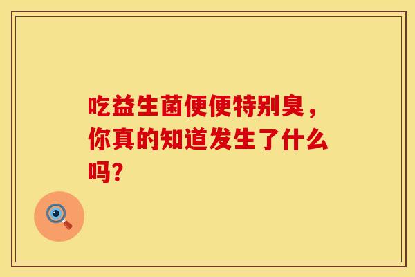 吃益生菌便便特别臭，你真的知道发生了什么吗？