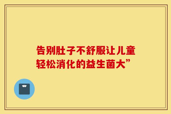 告别肚子不舒服让儿童轻松消化的益生菌大”