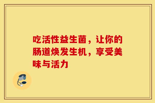 吃活性益生菌，让你的肠道焕发生机，享受美味与活力