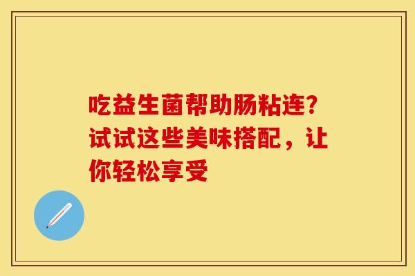 吃益生菌帮助肠粘连？试试这些美味搭配，让你轻松享受