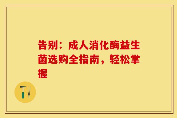 告别：成人消化酶益生菌选购全指南，轻松掌握