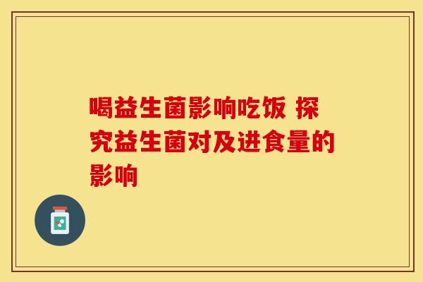 喝益生菌影响吃饭 探究益生菌对及进食量的影响