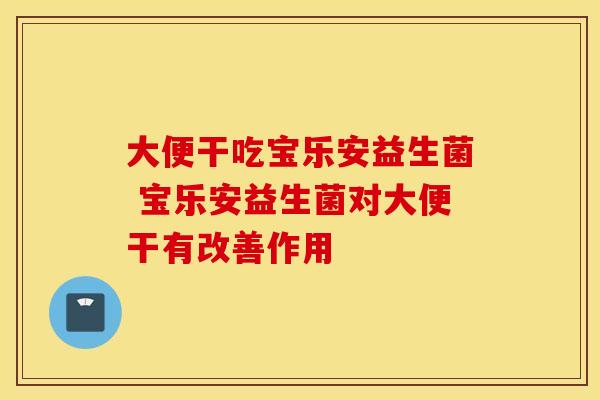 大便干吃宝乐安益生菌 宝乐安益生菌对大便干有改善作用
