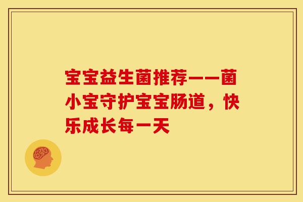 宝宝益生菌推荐——菌小宝守护宝宝肠道，快乐成长每一天