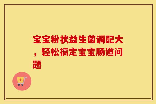 宝宝粉状益生菌调配大，轻松搞定宝宝肠道问题