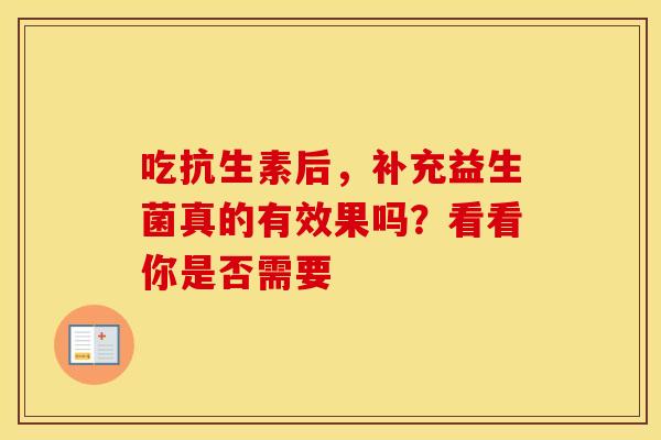 吃抗生素后，补充益生菌真的有效果吗？看看你是否需要