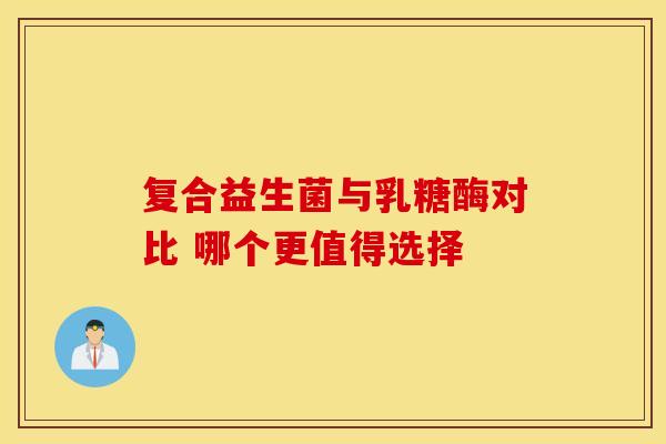 复合益生菌与乳糖酶对比 哪个更值得选择