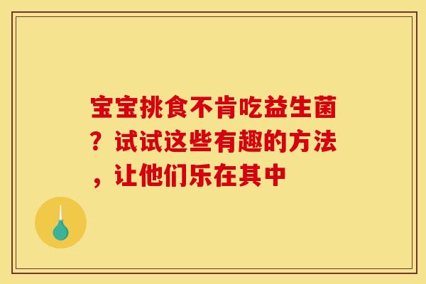 宝宝挑食不肯吃益生菌？试试这些有趣的方法，让他们乐在其中