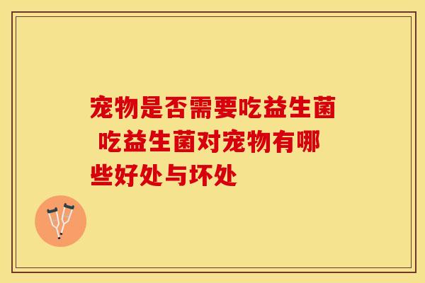 宠物是否需要吃益生菌 吃益生菌对宠物有哪些好处与坏处