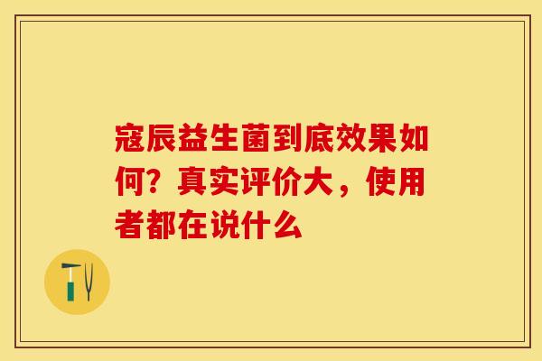 寇辰益生菌到底效果如何？真实评价大，使用者都在说什么