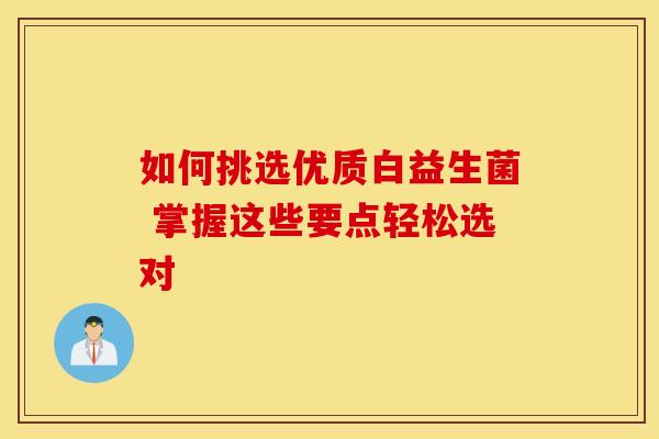 如何挑选优质白益生菌 掌握这些要点轻松选对