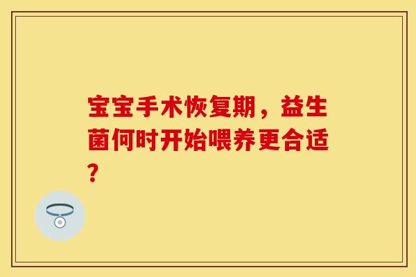 宝宝手术恢复期，益生菌何时开始喂养更合适？