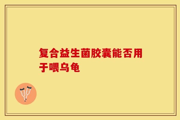 复合益生菌胶囊能否用于喂乌龟