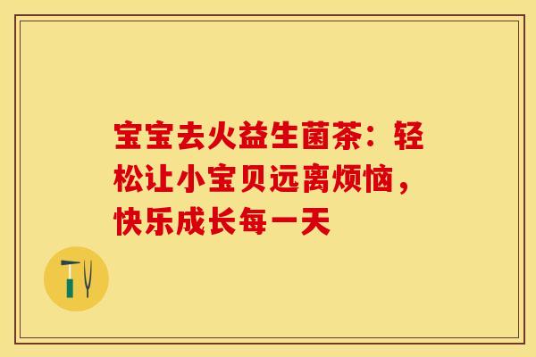 宝宝去火益生菌茶：轻松让小宝贝远离烦恼，快乐成长每一天