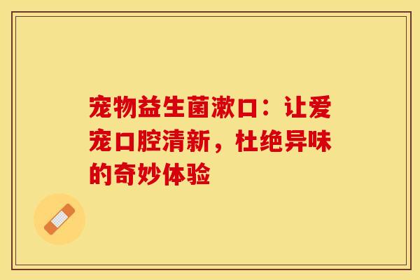 宠物益生菌漱口：让爱宠口腔清新，杜绝异味的奇妙体验