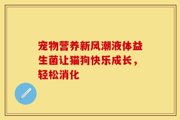 宠物营养新风潮液体益生菌让猫狗快乐成长，轻松消化