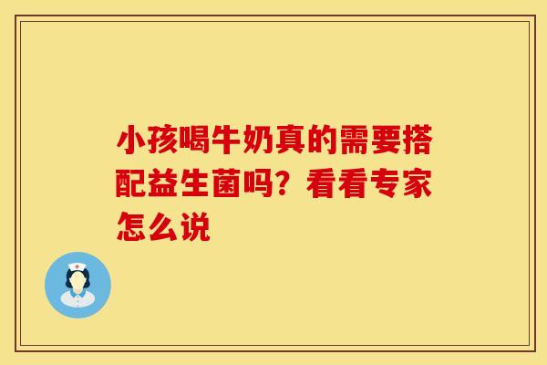 小孩喝牛奶真的需要搭配益生菌吗？看看专家怎么说