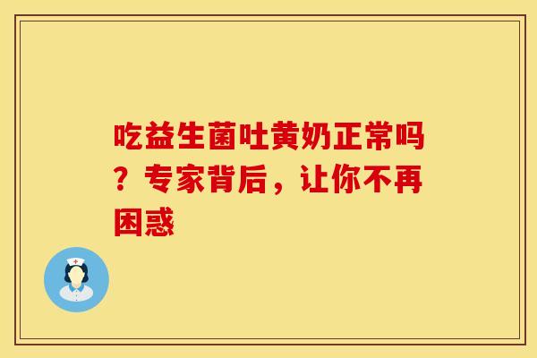 吃益生菌吐黄奶正常吗？专家背后，让你不再困惑