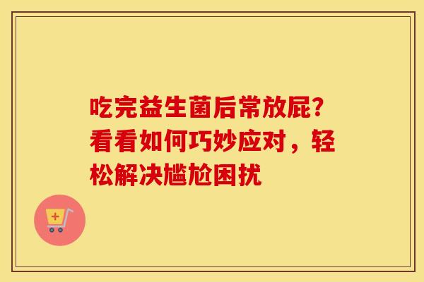 吃完益生菌后常放屁？看看如何巧妙应对，轻松解决尴尬困扰