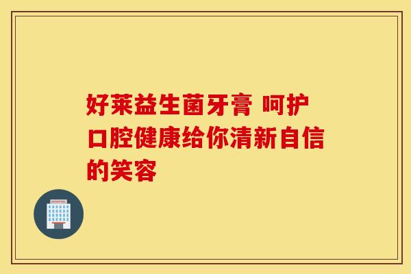 好莱益生菌牙膏 呵护口腔健康给你清新自信的笑容