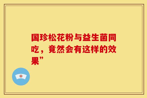 国珍松花粉与益生菌同吃，竟然会有这样的效果”