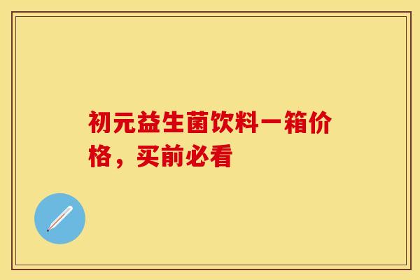 初元益生菌饮料一箱价格，买前必看