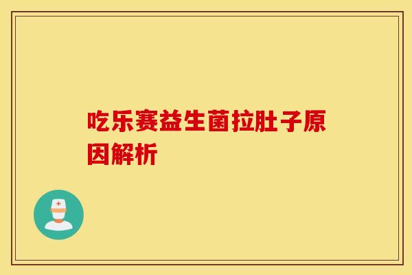 吃乐赛益生菌拉肚子原因解析