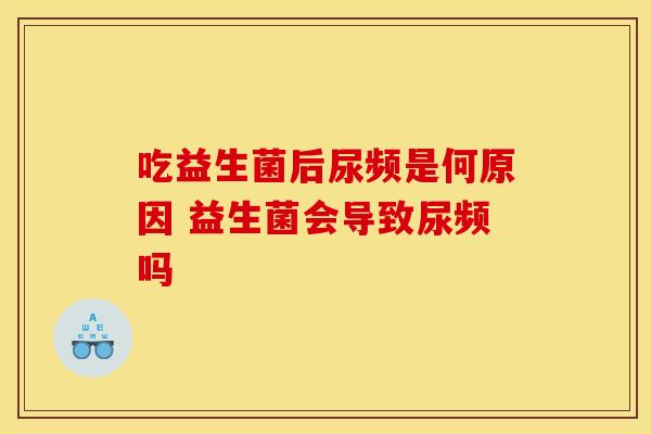 吃益生菌后尿频是何原因 益生菌会导致尿频吗 吃益生菌后尿频是何原因 益生菌会导致尿频吗