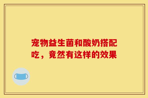 宠物益生菌和酸奶搭配吃,竟然有这样的效果 宠物益生菌和酸奶搭配吃,竟然有这样的效果