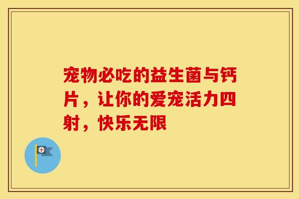 宠物必吃的益生菌与钙片，让你的爱宠活力四射，快乐无限