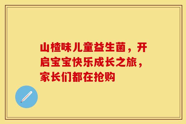 山楂味儿童益生菌，开启宝宝快乐成长之旅，家长们都在抢购