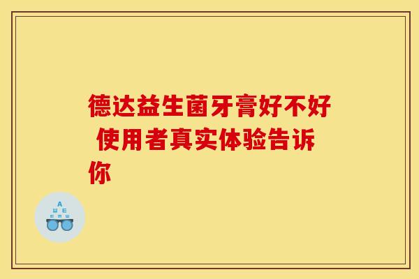 德达益生菌牙膏好不好 使用者真实体验告诉你