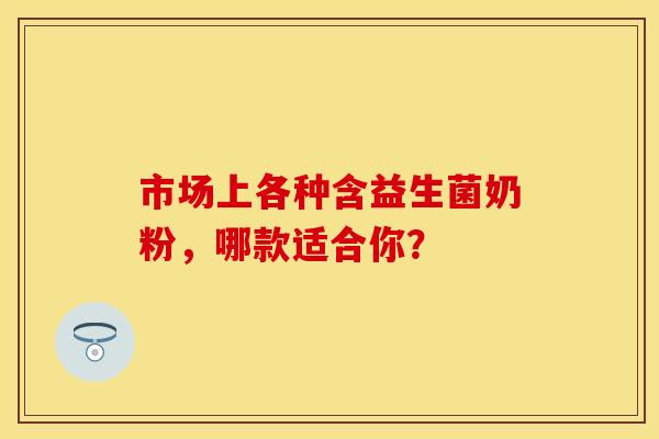 市场上各种含益生菌奶粉，哪款适合你？
