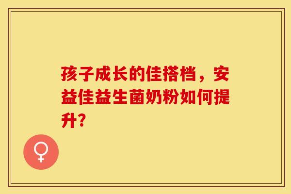 孩子成长的佳搭档，安益佳益生菌奶粉如何提升？
