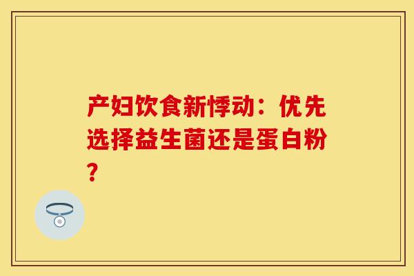 产妇饮食新悸动:优先选择益生菌还是蛋白粉? 产妇饮食新悸动:优先选择益生菌还是蛋白粉?