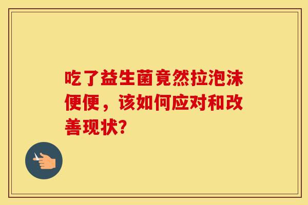 吃了益生菌竟然拉泡沫便便,该如何应对和改善现状? 吃了益生菌竟然拉泡沫便便,该如何应对和改善现状?
