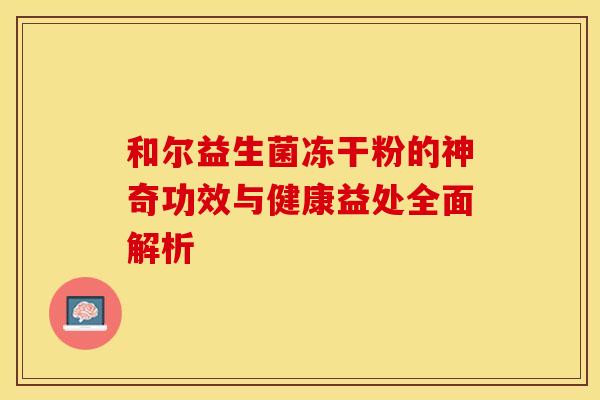 和尔益生菌冻干粉的神奇功效与健康益处全面解析