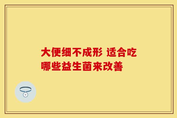 大便细不成形 适合吃哪些益生菌来改善