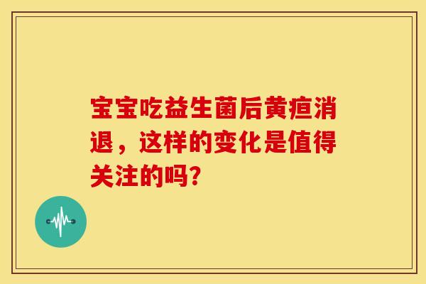 宝宝吃益生菌后黄疸消退，这样的变化是值得关注的吗？