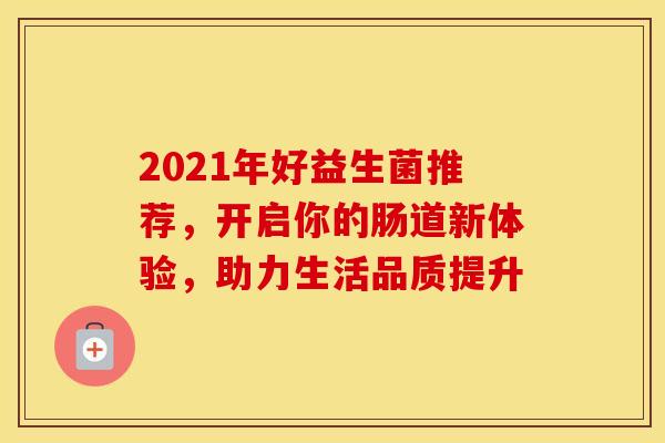 2021年好益生菌推荐，开启你的肠道新体验，助力生活品质提升