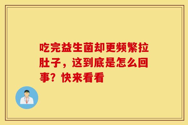 吃完益生菌却更频繁拉肚子，这到底是怎么回事？快来看看