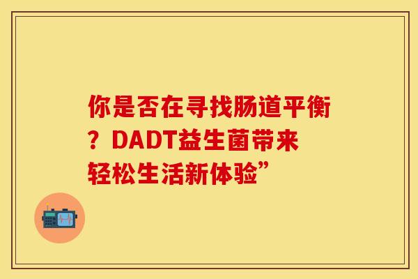 你是否在寻找肠道平衡？DADT益生菌带来轻松生活新体验”