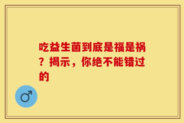 吃益生菌到底是福是祸？揭示，你绝不能错过的