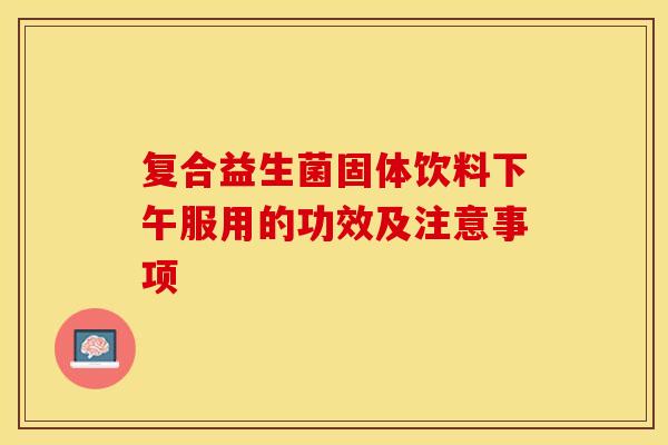 复合益生菌固体饮料下午服用的功效及注意事项