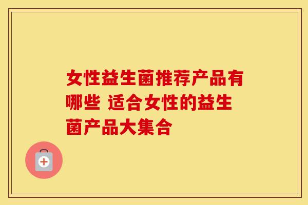 女性益生菌推荐产品有哪些 适合女性的益生菌产品大集合