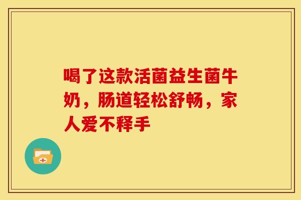 喝了这款活菌益生菌牛奶，肠道轻松舒畅，家人爱不释手