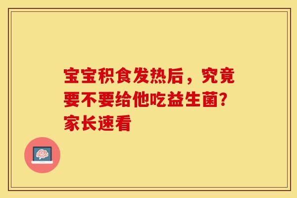 宝宝积食发热后，究竟要不要给他吃益生菌？家长速看