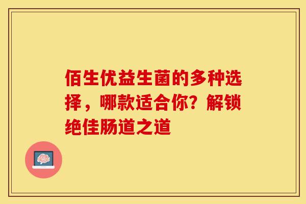 佰生优益生菌的多种选择，哪款适合你？解锁绝佳肠道之道