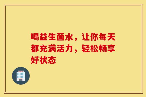 喝益生菌水，让你每天都充满活力，轻松畅享好状态