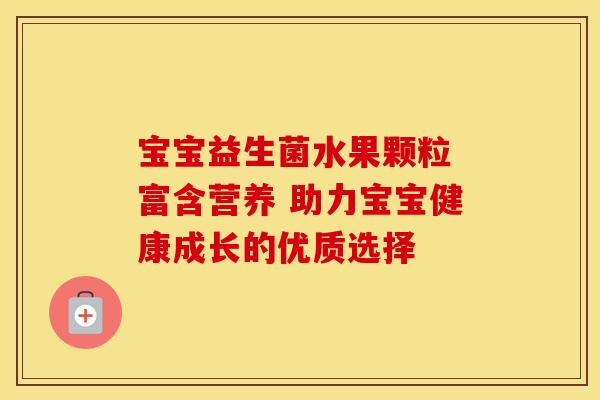 宝宝益生菌水果颗粒 富含营养 助力宝宝健康成长的优质选择